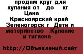 продам круг для купания от 0 до 13 кг › Цена ­ 200 - Красноярский край, Зеленогорск г. Дети и материнство » Купание и гигиена   